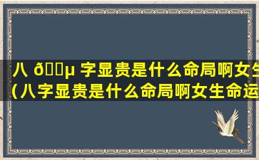 八 🐵 字显贵是什么命局啊女生（八字显贵是什么命局啊女生命运）